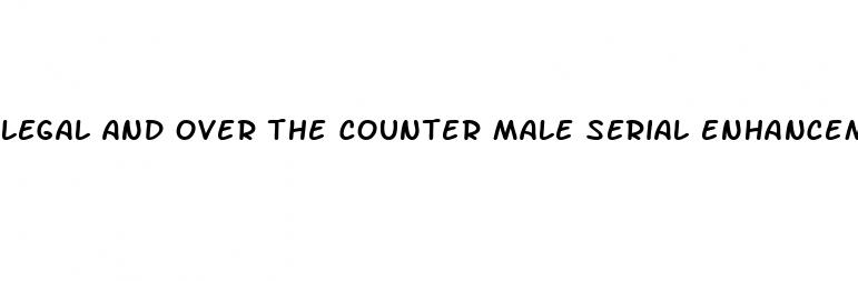 legal and over the counter male serial enhancement pills