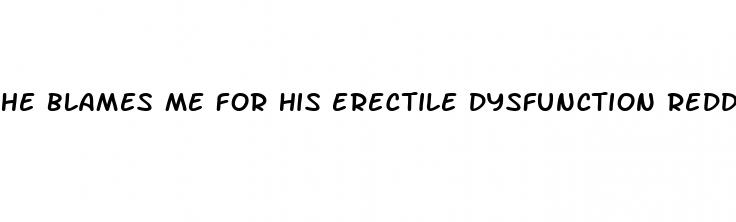 he blames me for his erectile dysfunction reddit