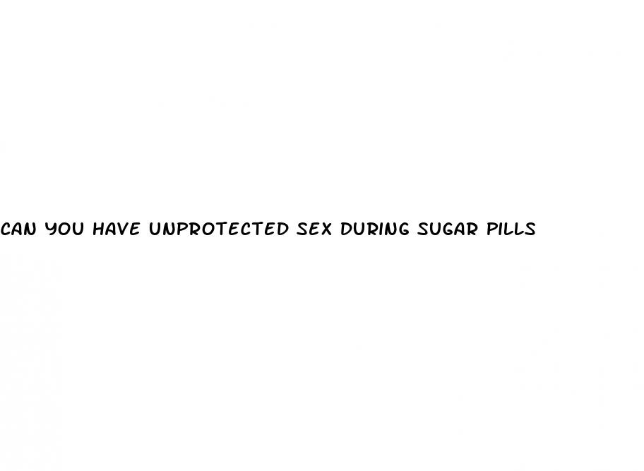 can you have unprotected sex during sugar pills