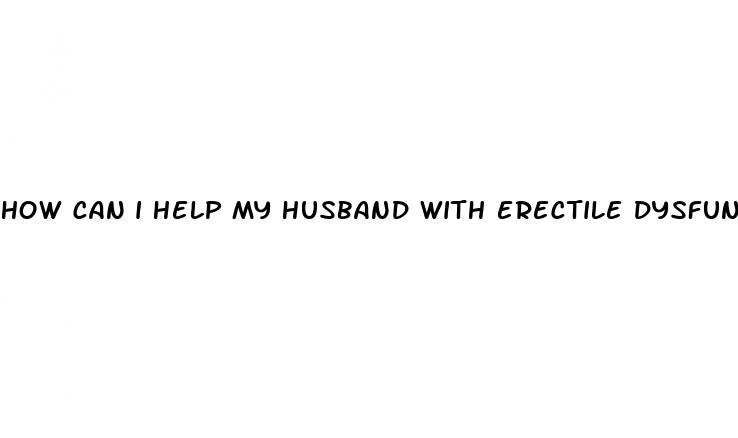 how can i help my husband with erectile dysfunction