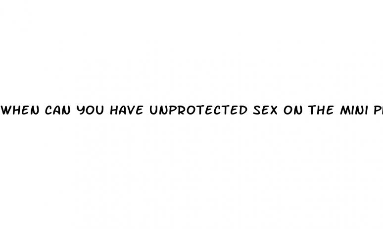 when can you have unprotected sex on the mini pill