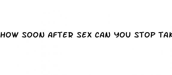 how soon after sex can you stop taking the pill