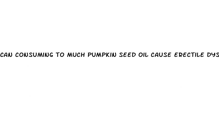 can consuming to much pumpkin seed oil cause erectile dysfunction