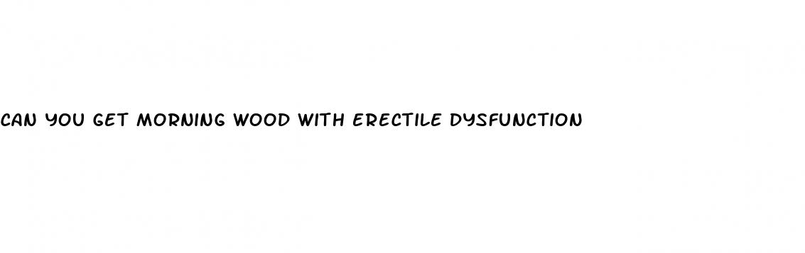 can you get morning wood with erectile dysfunction