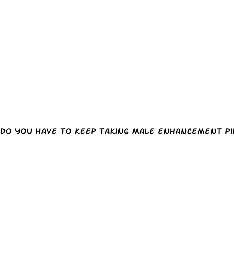 do you have to keep taking male enhancement pills
