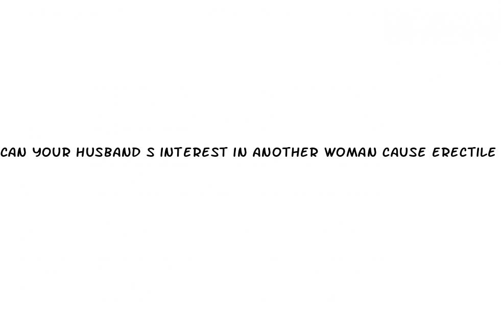 can your husband s interest in another woman cause erectile dysfunction