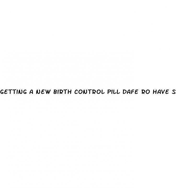 getting a new birth control pill dafe ro have sex
