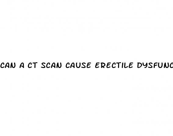 can a ct scan cause erectile dysfunction
