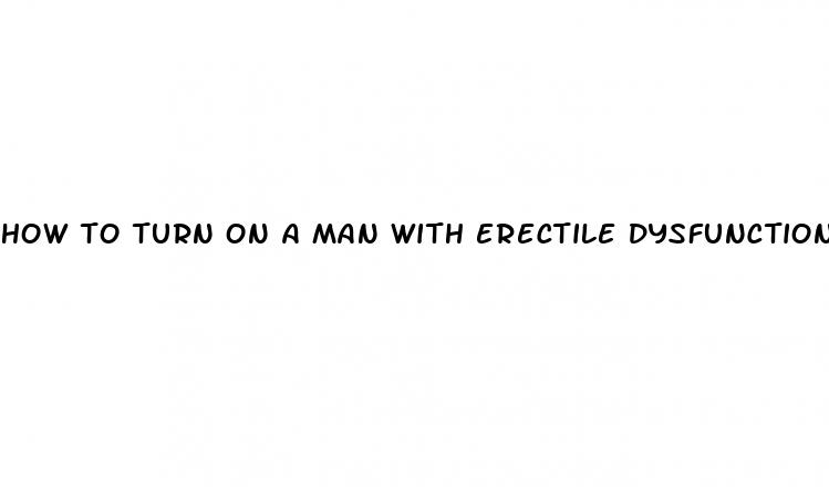 how to turn on a man with erectile dysfunction