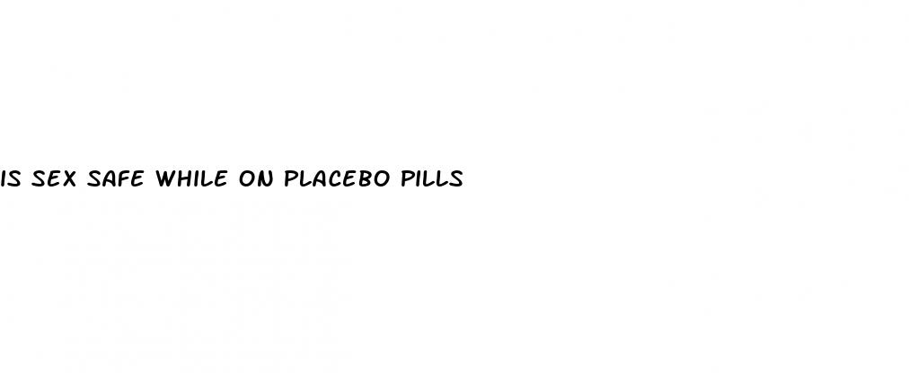 is sex safe while on placebo pills