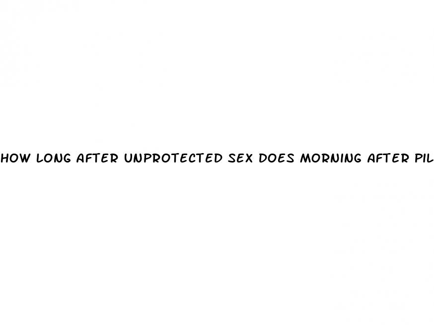 how long after unprotected sex does morning after pill work