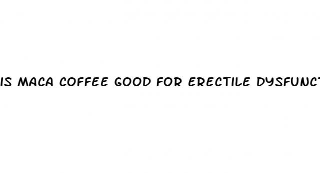 is maca coffee good for erectile dysfunction