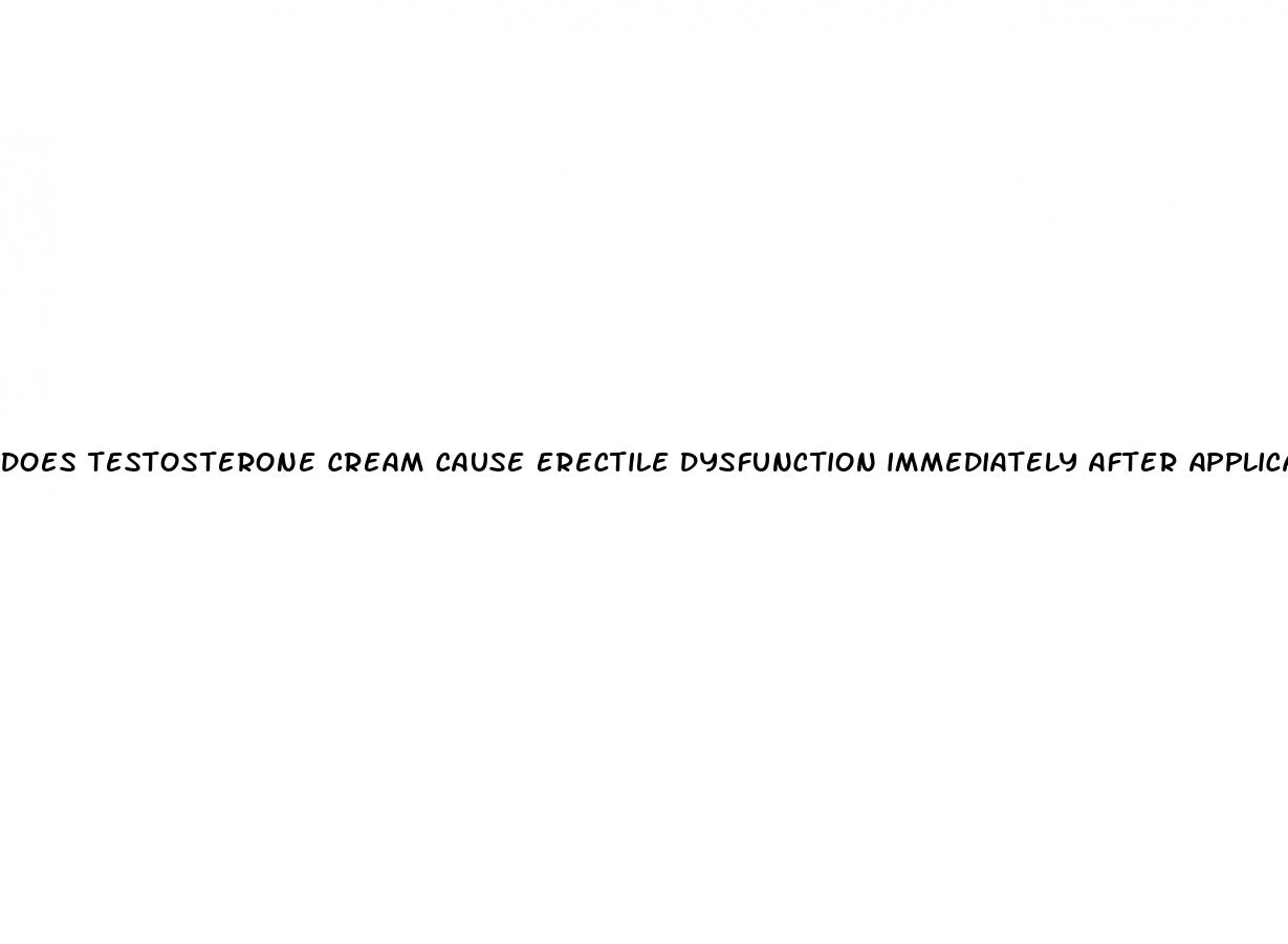 does testosterone cream cause erectile dysfunction immediately after application