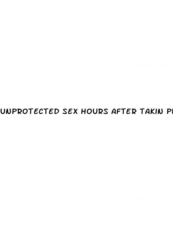 unprotected sex hours after takin plan b pill