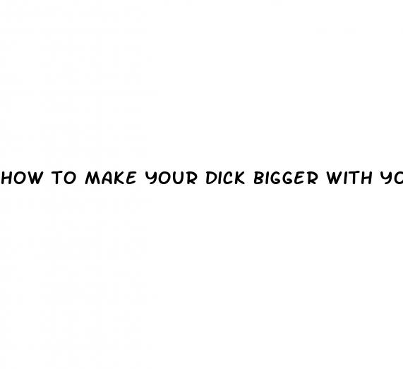how to make your dick bigger with your hands