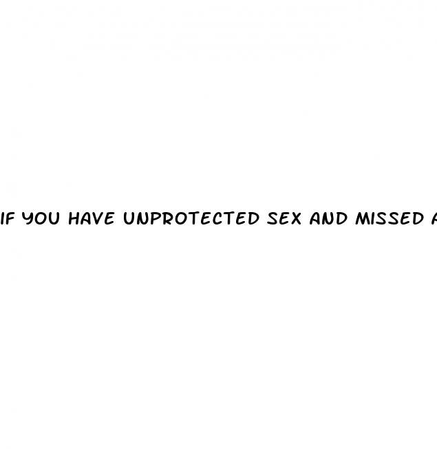 if you have unprotected sex and missed a pill