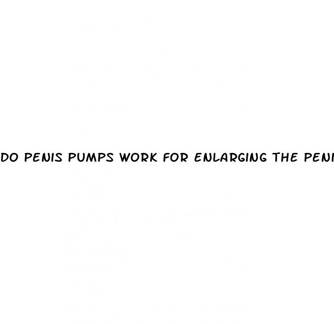do penis pumps work for enlarging the penis