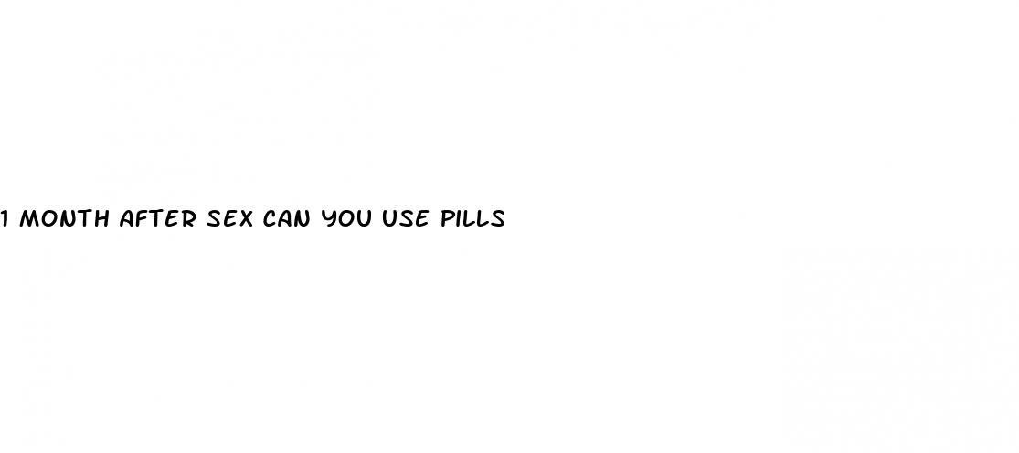 1 month after sex can you use pills