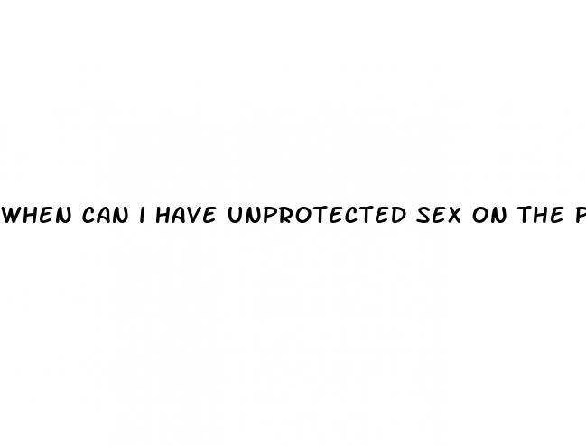 when can i have unprotected sex on the pill