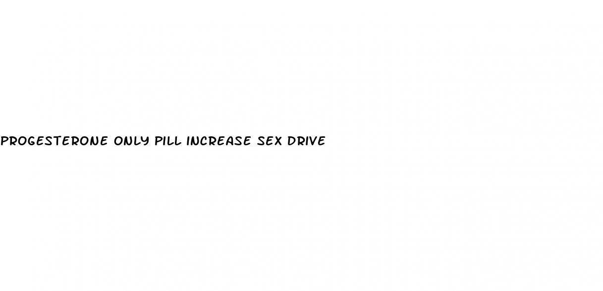 progesterone only pill increase sex drive