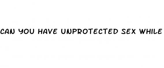 can you have unprotected sex while on the inactive pill