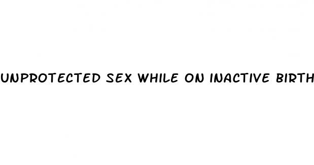 unprotected sex while on inactive birth control pills