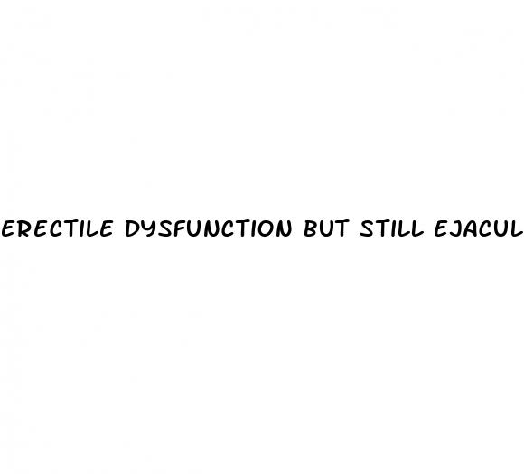 erectile dysfunction but still ejaculate