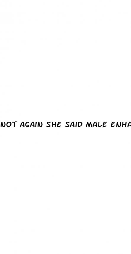 not again she said male enhancement pills