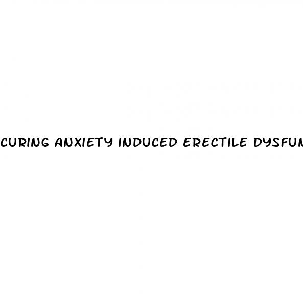 curing anxiety induced erectile dysfunction