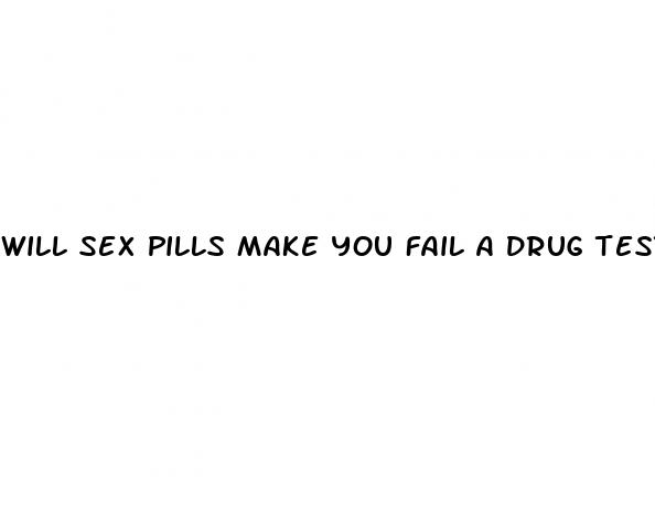 will sex pills make you fail a drug test