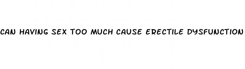 can having sex too much cause erectile dysfunction