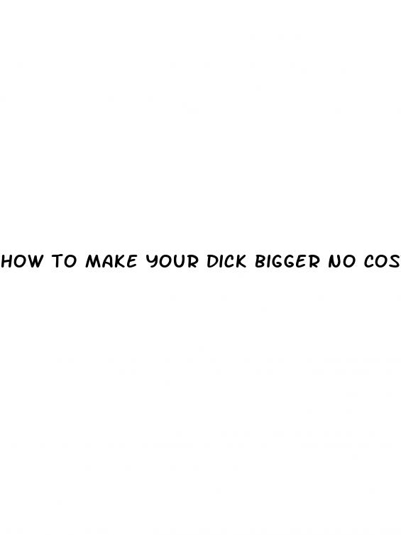 how to make your dick bigger no cost