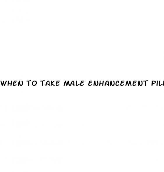 when to take male enhancement pills