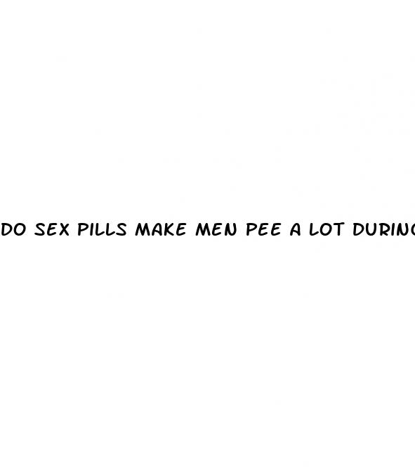 do sex pills make men pee a lot during sex