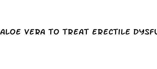 aloe vera to treat erectile dysfunction