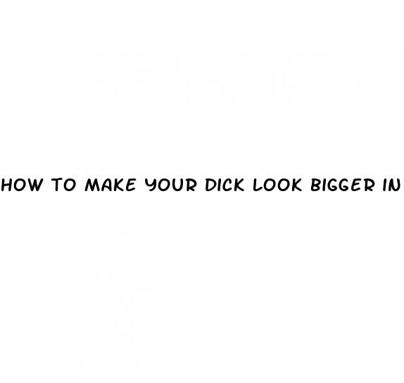 how to make your dick look bigger in a photo