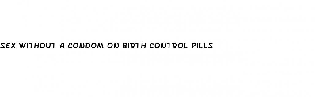 sex without a condom on birth control pills