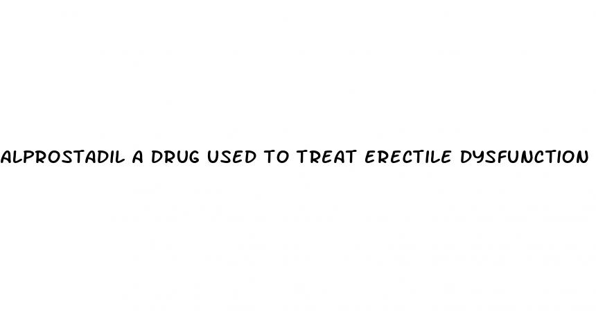 alprostadil a drug used to treat erectile dysfunction has been