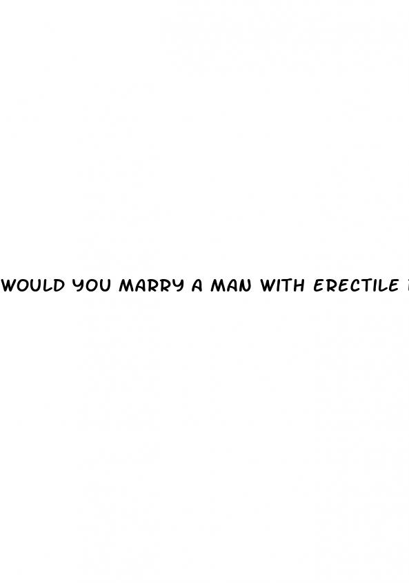 would you marry a man with erectile dysfunction quora