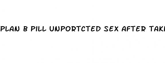 plan b pill unportcted sex after taking it