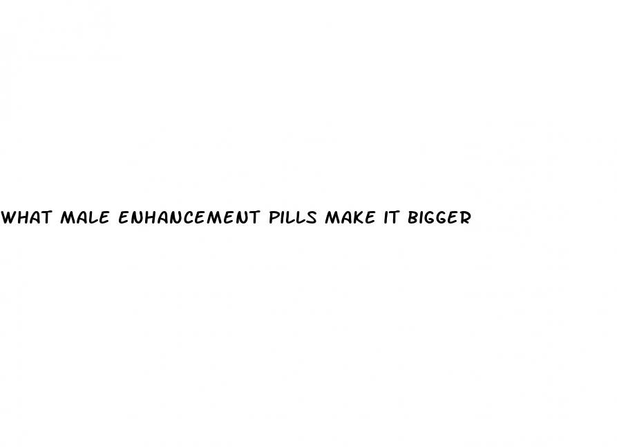 what male enhancement pills make it bigger