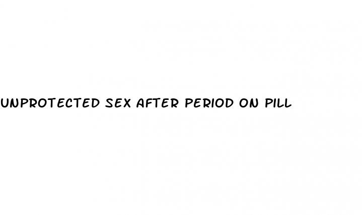 unprotected sex after period on pill