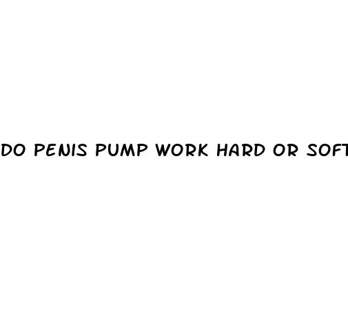 do penis pump work hard or soft
