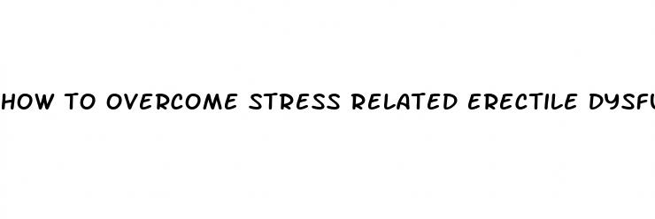 how to overcome stress related erectile dysfunction