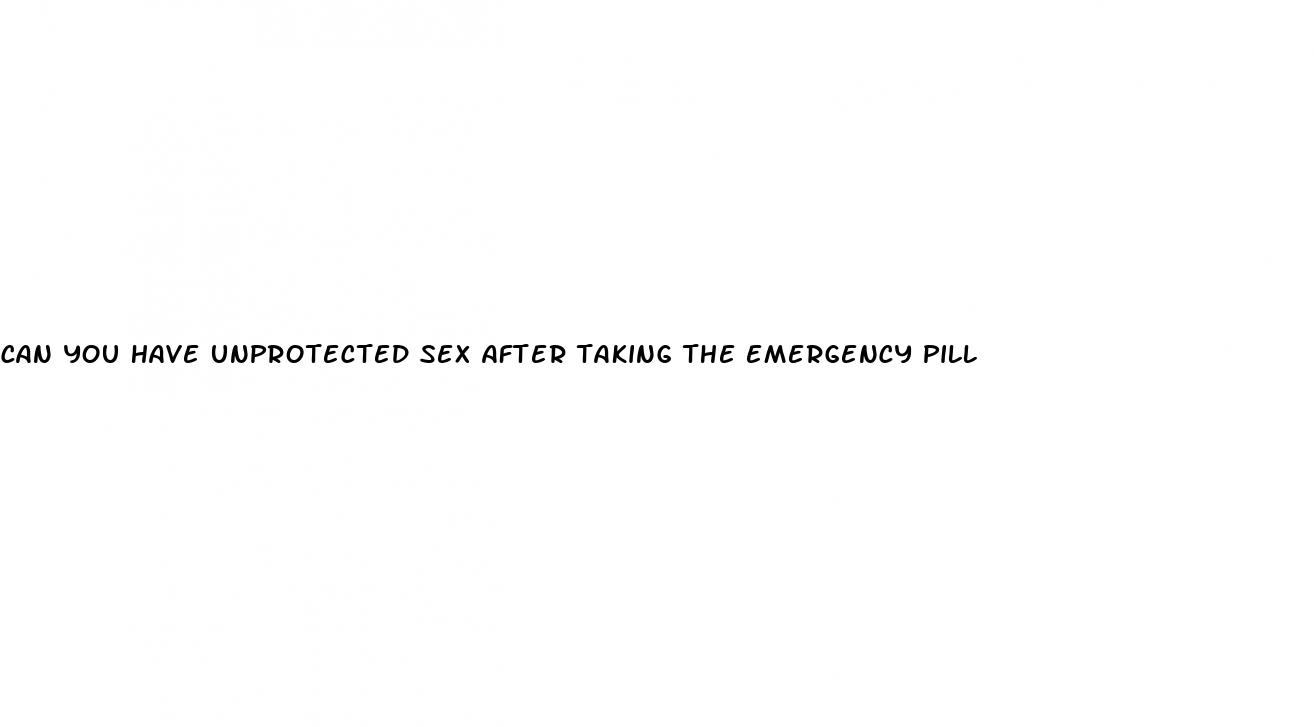 can you have unprotected sex after taking the emergency pill