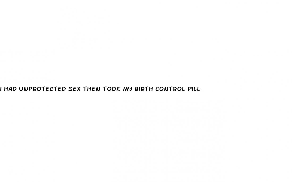 i had unprotected sex then took my birth control pill