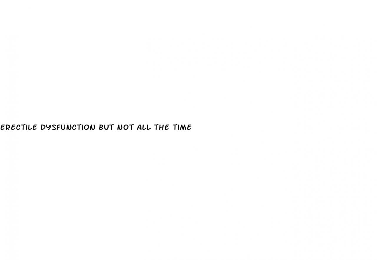 erectile dysfunction but not all the time
