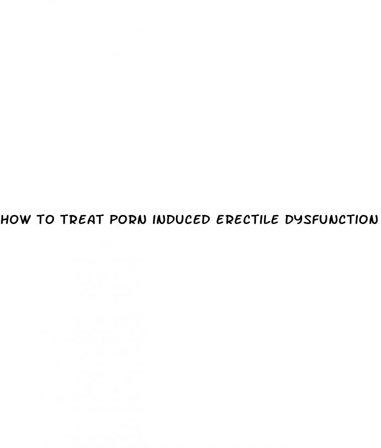 how to treat porn induced erectile dysfunction
