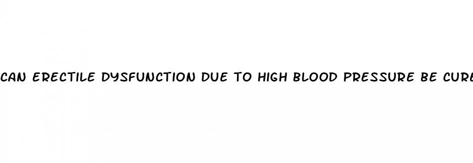 can erectile dysfunction due to high blood pressure be cured