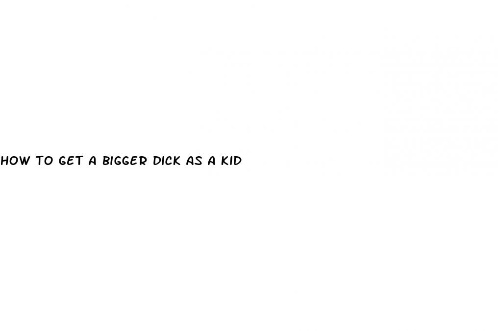 how to get a bigger dick as a kid